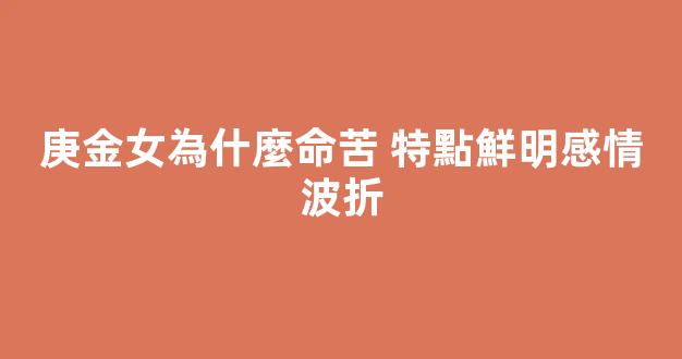 庚金女為什麼命苦 特點鮮明感情波折